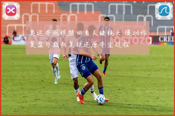 奥运夺冠视频回看关键镜头 慢动作复盘与裁判复核还原夺金过程