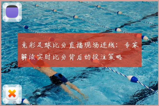 竞彩足球比分直播现场连线：专家解读实时比分背后的投注策略