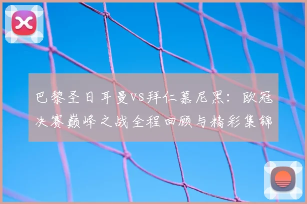 巴黎圣日耳曼vs拜仁慕尼黑：欧冠决赛巅峰之战全程回顾与精彩集锦。