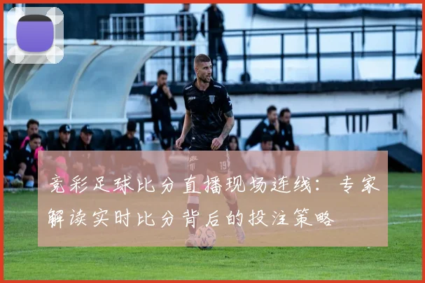 竞彩足球比分直播现场连线：专家解读实时比分背后的投注策略