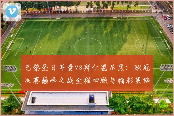 巴黎圣日耳曼vs拜仁慕尼黑：欧冠决赛巅峰之战全程回顾与精彩集锦。