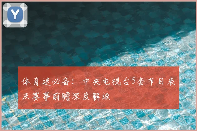 体育迷必备:中央电视台5套节目表及赛事前瞻深度解读