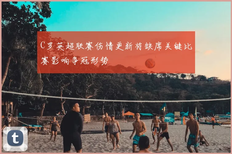 C罗英超联赛伤情更新将缺席关键比赛影响争冠形势