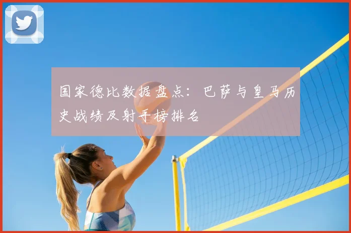 国家德比数据盘点：巴萨与皇马历史战绩及射手榜排名
