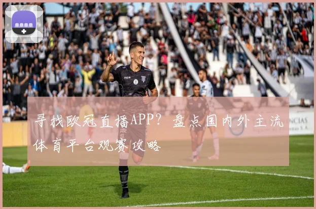 寻找欧冠直播APP？盘点国内外主流体育平台观赛攻略