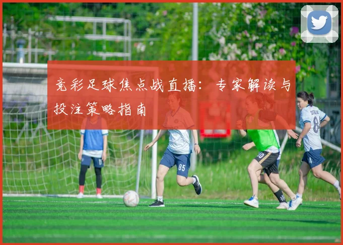 竞彩足球焦点战直播：专家解读与投注策略指南