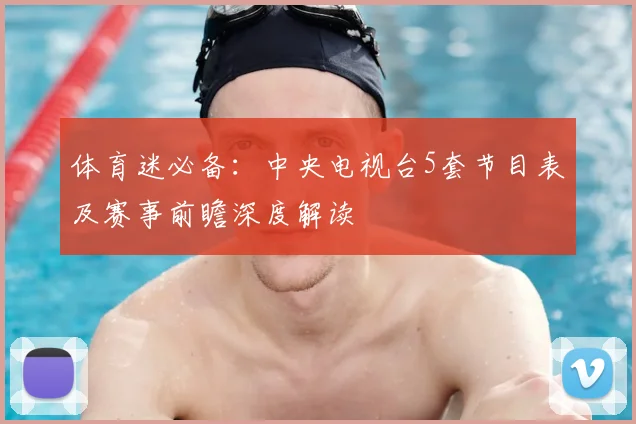体育迷必备：中央电视台5套节目表及赛事前瞻深度解读