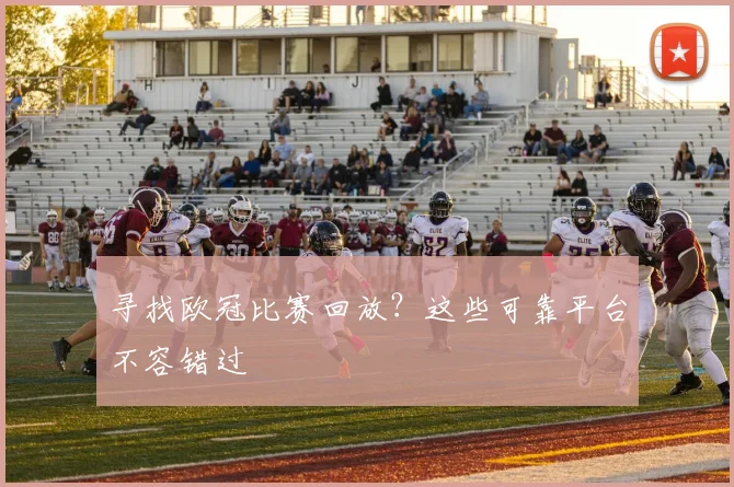 寻找欧冠比赛回放？这些可靠平台不容错过