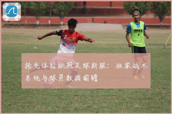 抢先体验欧冠足球新服：独家战术系统与球员数据前瞻