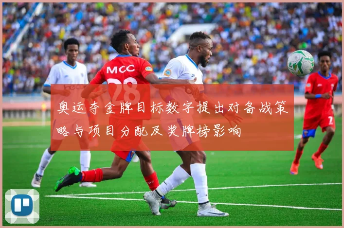 奥运夺金牌目标数字提出对备战策略与项目分配及奖牌榜影响