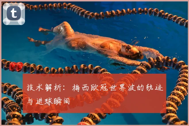 技术解析：梅西欧冠世界波的轨迹与进球瞬间