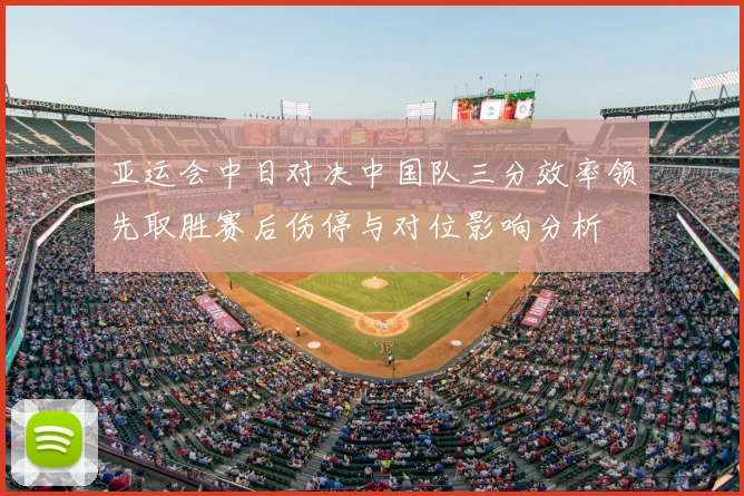 亚运会中日对决中国队三分效率领先取胜赛后伤停与对位影响分析