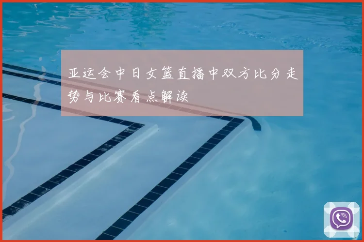 亚运会中日女篮直播中双方比分走势与比赛看点解读