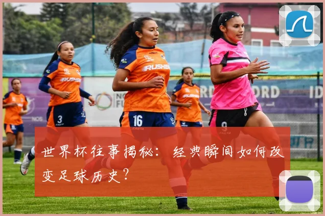世界杯往事揭秘：经典瞬间如何改变足球历史？