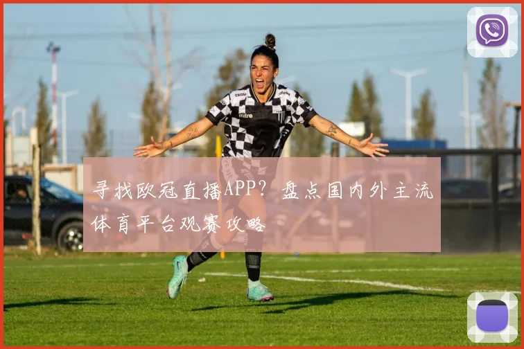 寻找欧冠直播APP？盘点国内外主流体育平台观赛攻略