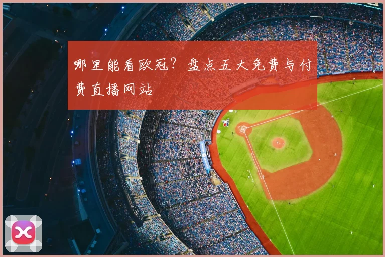 哪里能看欧冠？盘点五大免费与付费直播网站