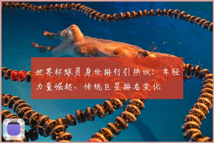 世界杯球员身价排行引热议：年轻力量崛起，传统巨星排名变化
