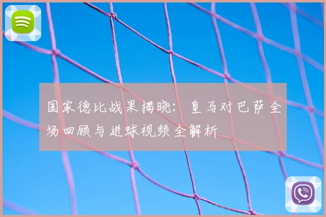 国家德比战果揭晓：皇马对巴萨全场回顾与进球视频全解析