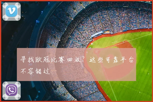 寻找欧冠比赛回放？这些可靠平台不容错过