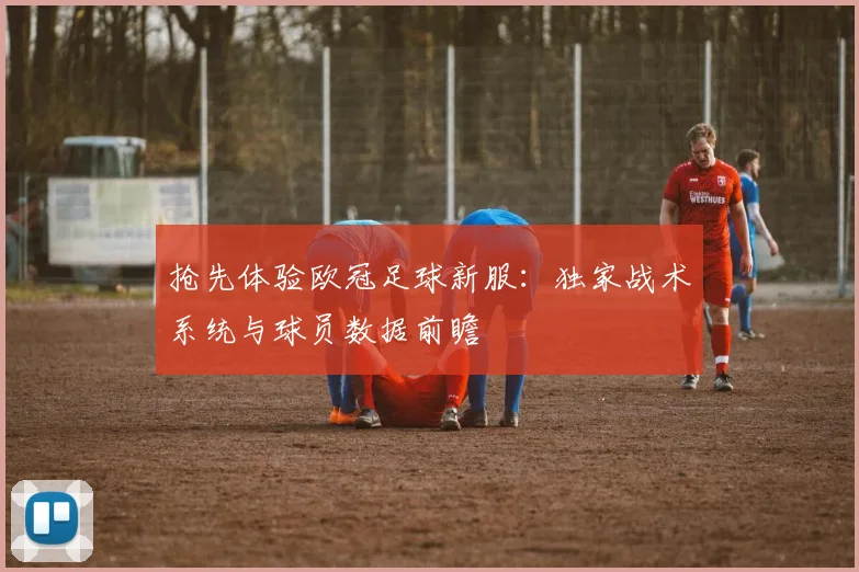 抢先体验欧冠足球新服：独家战术系统与球员数据前瞻