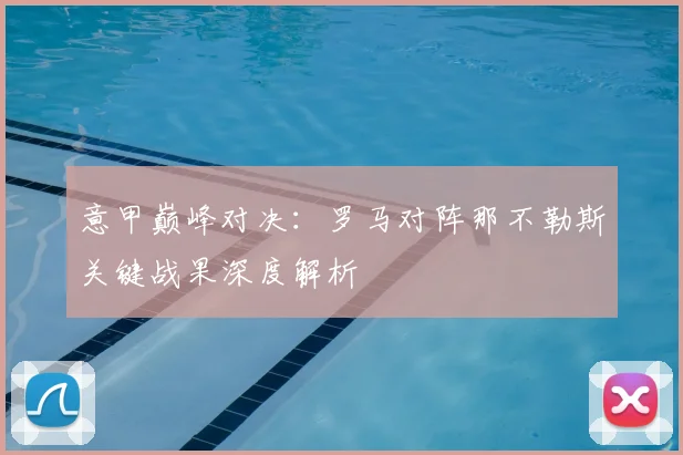 意甲巅峰对决：罗马对阵那不勒斯关键战果深度解析