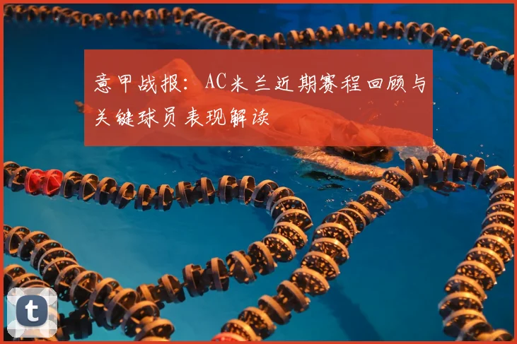 意甲战报:AC米兰近期赛程回顾与关键球员表现解读