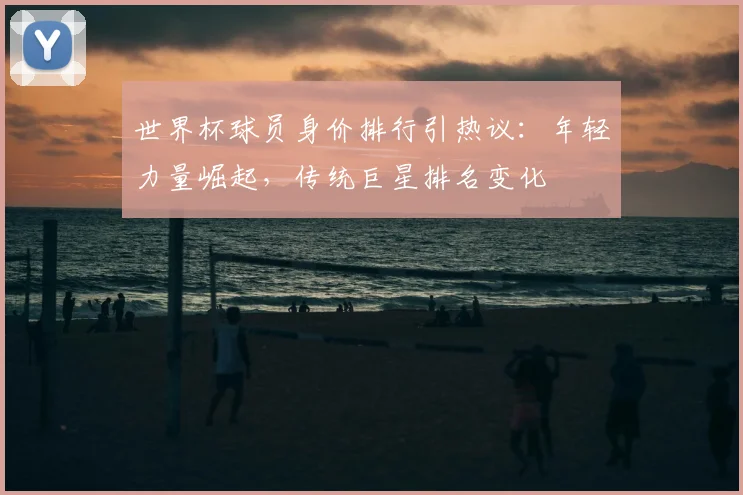 世界杯球员身价排行引热议：年轻力量崛起，传统巨星排名变化