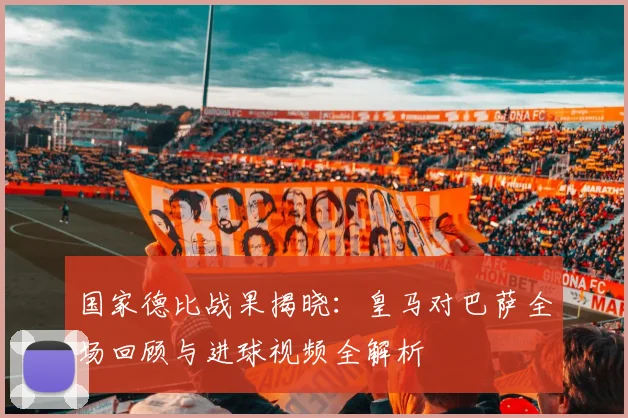 国家德比战果揭晓：皇马对巴萨全场回顾与进球视频全解析
