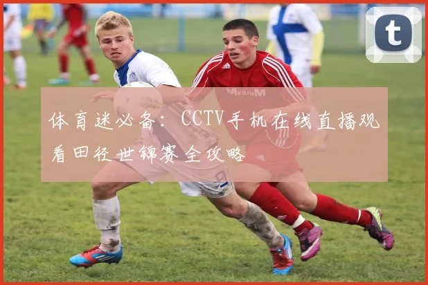 体育迷必备：CCTV手机在线直播观看田径世锦赛全攻略